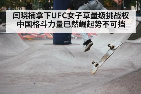 闫晓楠拿下UFC女子草量级挑战权中国格斗力量已然崛起势不可挡