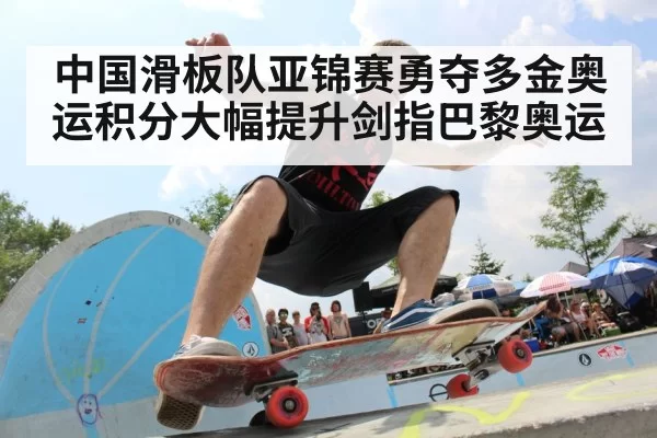 中国滑板队亚锦赛勇夺多金奥运积分大幅提升剑指巴黎奥运