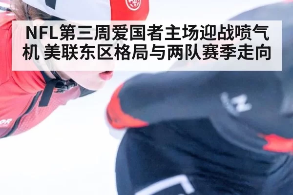 NFL第三周爱国者主场迎战喷气机 美联东区格局与两队赛季走向