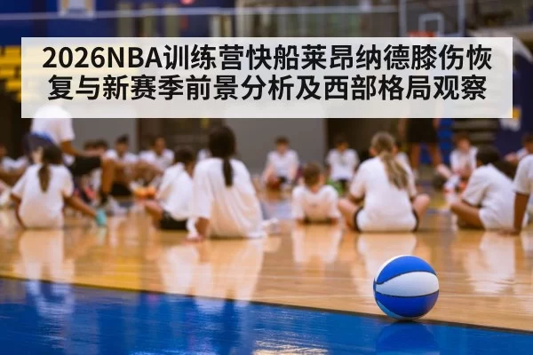 2026NBA训练营快船莱昂纳德膝伤恢复与新赛季前景分析及西部格局观察