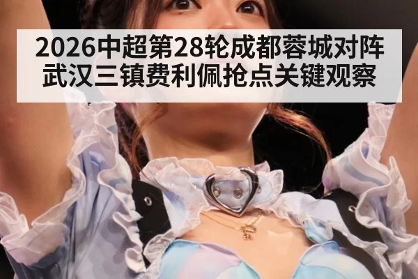 2026中超第28轮成都蓉城对阵武汉三镇费利佩抢点关键观察