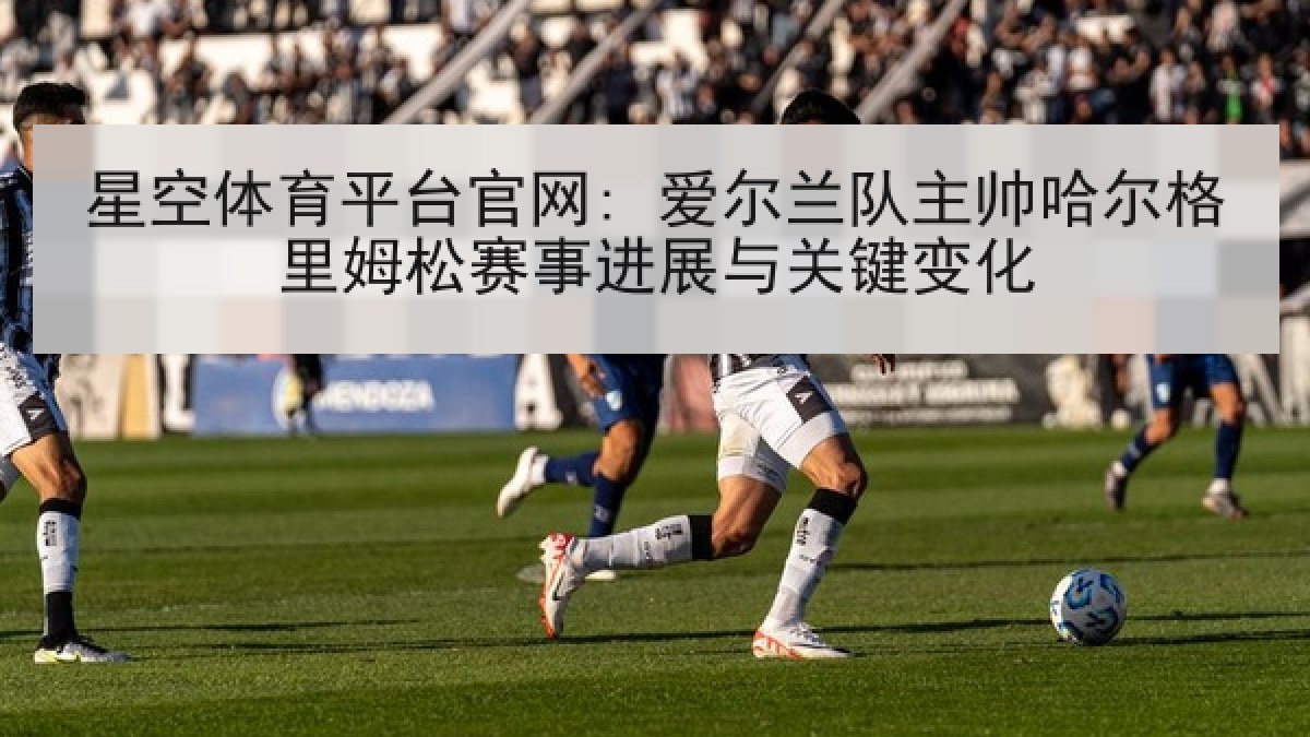 星空体育平台官网: 爱尔兰队主帅哈尔格里姆松赛事进展与关键变化 星空体育平台官网: 爱尔兰队主帅哈尔格里姆松赛事进展与关键变化